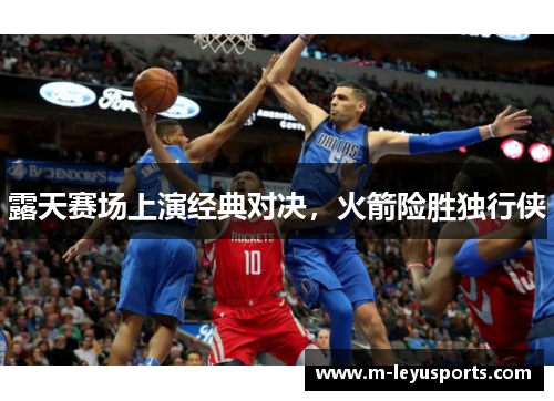 露天赛场上演经典对决，火箭险胜独行侠