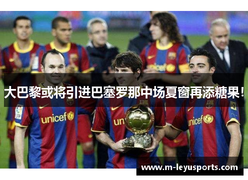 大巴黎或将引进巴塞罗那中场夏窗再添糖果！