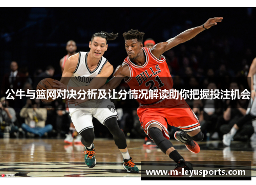 公牛与篮网对决分析及让分情况解读助你把握投注机会