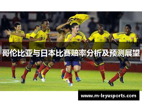 哥伦比亚与日本比赛赔率分析及预测展望
